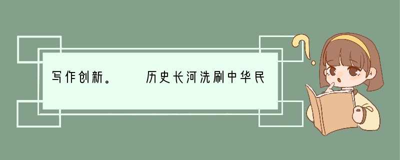 写作创新。　　历史长河洗刷中华民族的光荣与耻辱，留下了荡气回肠的爱国乐章。中华儿